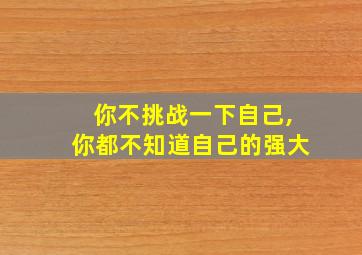 你不挑战一下自己,你都不知道自己的强大