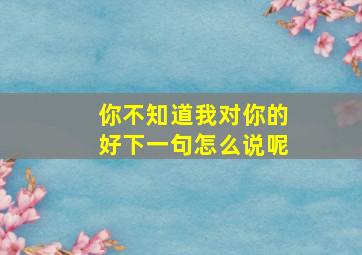 你不知道我对你的好下一句怎么说呢