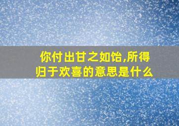 你付出甘之如饴,所得归于欢喜的意思是什么