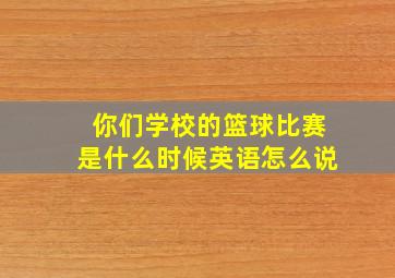 你们学校的篮球比赛是什么时候英语怎么说