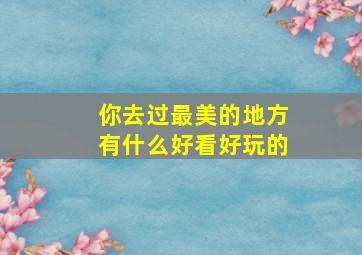 你去过最美的地方有什么好看好玩的