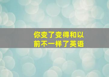 你变了变得和以前不一样了英语