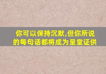 你可以保持沉默,但你所说的每句话都将成为呈堂证供