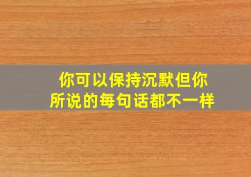 你可以保持沉默但你所说的每句话都不一样