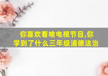 你喜欢看啥电视节目,你学到了什么三年级道德法治