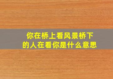 你在桥上看风景桥下的人在看你是什么意思