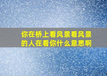 你在桥上看风景看风景的人在看你什么意思啊