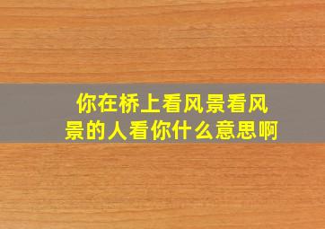 你在桥上看风景看风景的人看你什么意思啊