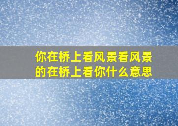 你在桥上看风景看风景的在桥上看你什么意思