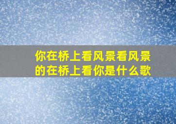 你在桥上看风景看风景的在桥上看你是什么歌