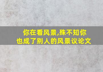 你在看风景,殊不知你也成了别人的风景议论文