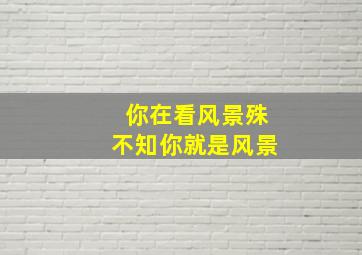 你在看风景殊不知你就是风景