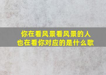 你在看风景看风景的人也在看你对应的是什么歌