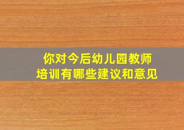 你对今后幼儿园教师培训有哪些建议和意见