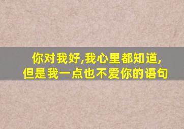 你对我好,我心里都知道,但是我一点也不爱你的语句