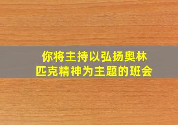 你将主持以弘扬奥林匹克精神为主题的班会