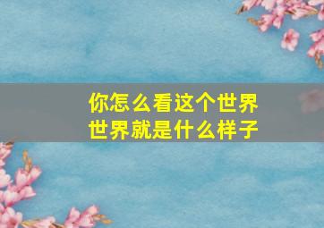 你怎么看这个世界世界就是什么样子