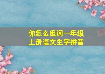 你怎么组词一年级上册语文生字拼音