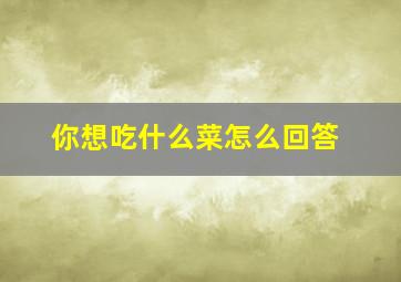 你想吃什么菜怎么回答