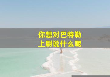 你想对巴特勒上尉说什么呢