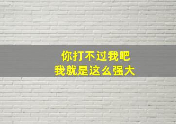 你打不过我吧我就是这么强大