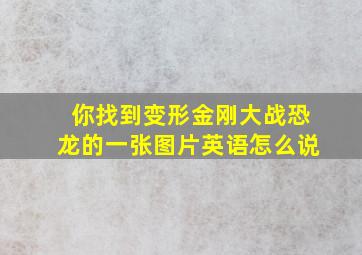 你找到变形金刚大战恐龙的一张图片英语怎么说