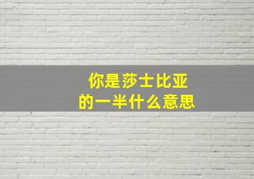 你是莎士比亚的一半什么意思