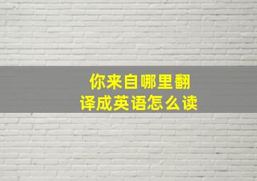 你来自哪里翻译成英语怎么读