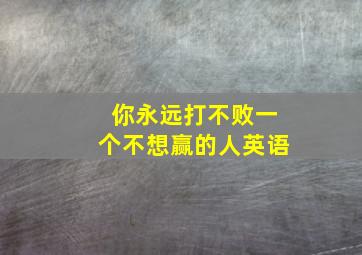 你永远打不败一个不想赢的人英语