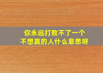 你永远打败不了一个不想赢的人什么意思呀