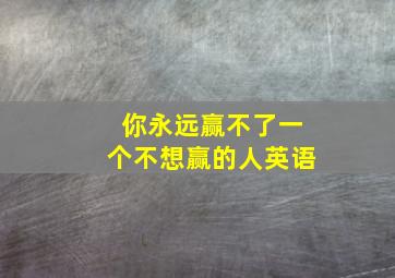 你永远赢不了一个不想赢的人英语