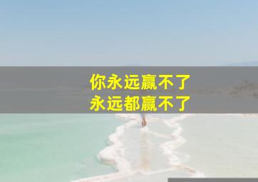 你永远赢不了永远都赢不了