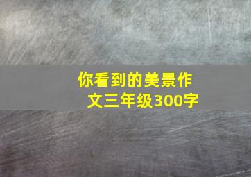 你看到的美景作文三年级300字