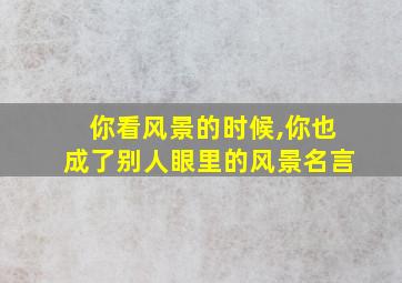 你看风景的时候,你也成了别人眼里的风景名言