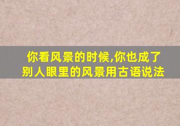 你看风景的时候,你也成了别人眼里的风景用古语说法