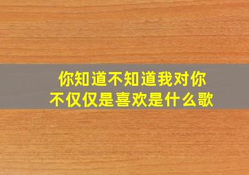 你知道不知道我对你不仅仅是喜欢是什么歌