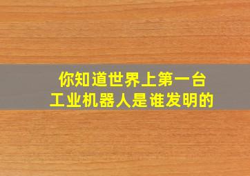 你知道世界上第一台工业机器人是谁发明的