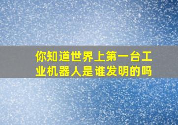 你知道世界上第一台工业机器人是谁发明的吗