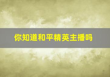 你知道和平精英主播吗