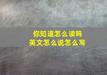 你知道怎么读吗英文怎么说怎么写