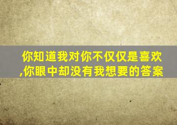 你知道我对你不仅仅是喜欢,你眼中却没有我想要的答案