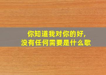 你知道我对你的好,没有任何需要是什么歌