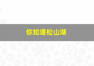 你知道松山湖