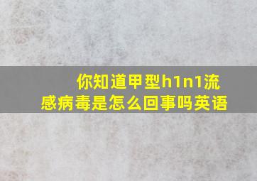 你知道甲型h1n1流感病毒是怎么回事吗英语