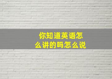 你知道英语怎么讲的吗怎么说