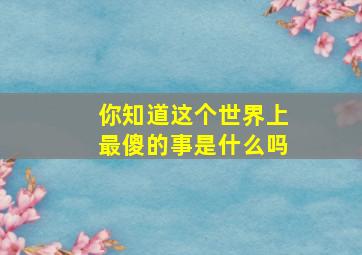 你知道这个世界上最傻的事是什么吗