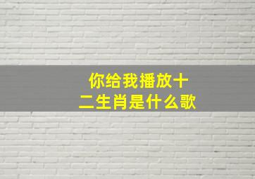 你给我播放十二生肖是什么歌