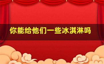 你能给他们一些冰淇淋吗