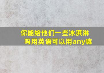 你能给他们一些冰淇淋吗用英语可以用any嘛