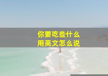 你要吃些什么用英文怎么说